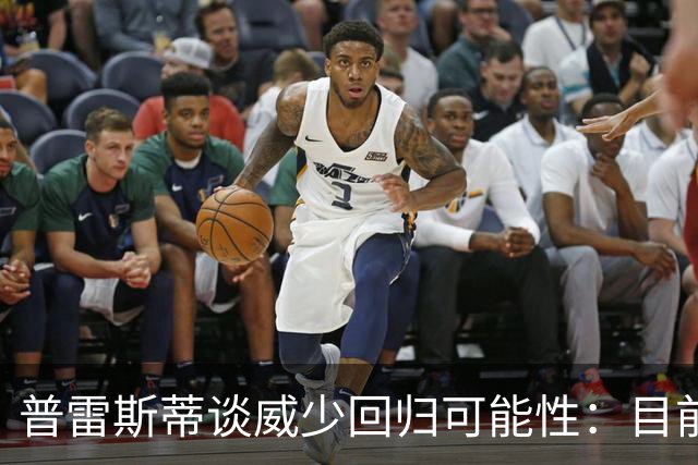 普雷斯蒂谈威少回归可能性：目前重点在球员支持上